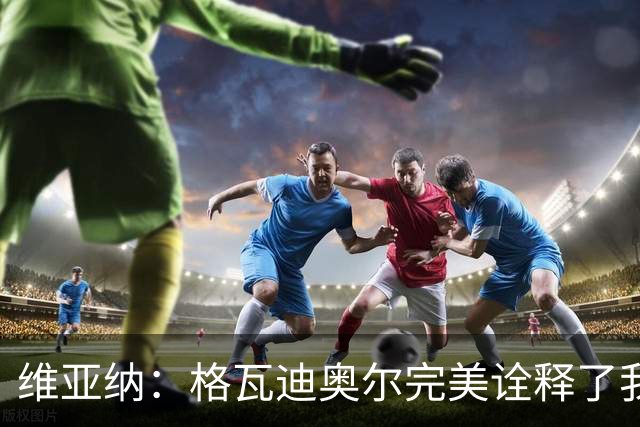 维亚纳：格瓦迪奥尔完美诠释了我们对后卫的期望，祝贺他签下新约