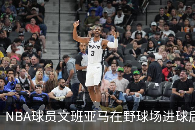 NBA球员文班亚马在野球场进球后，做出姆巴佩同款庆祝动作